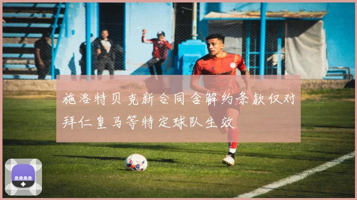 施洛特贝克新合同含解约条款仅对拜仁皇马等特定球队生效